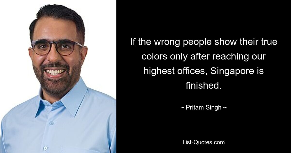 If the wrong people show their true colors only after reaching our highest offices, Singapore is finished. — © Pritam Singh