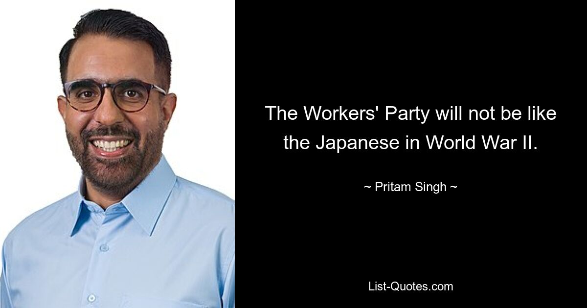 The Workers' Party will not be like the Japanese in World War II. — © Pritam Singh