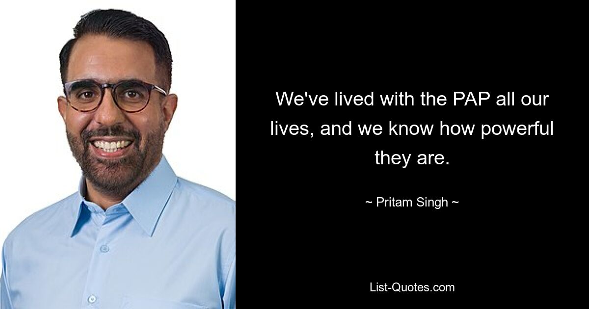 We've lived with the PAP all our lives, and we know how powerful they are. — © Pritam Singh