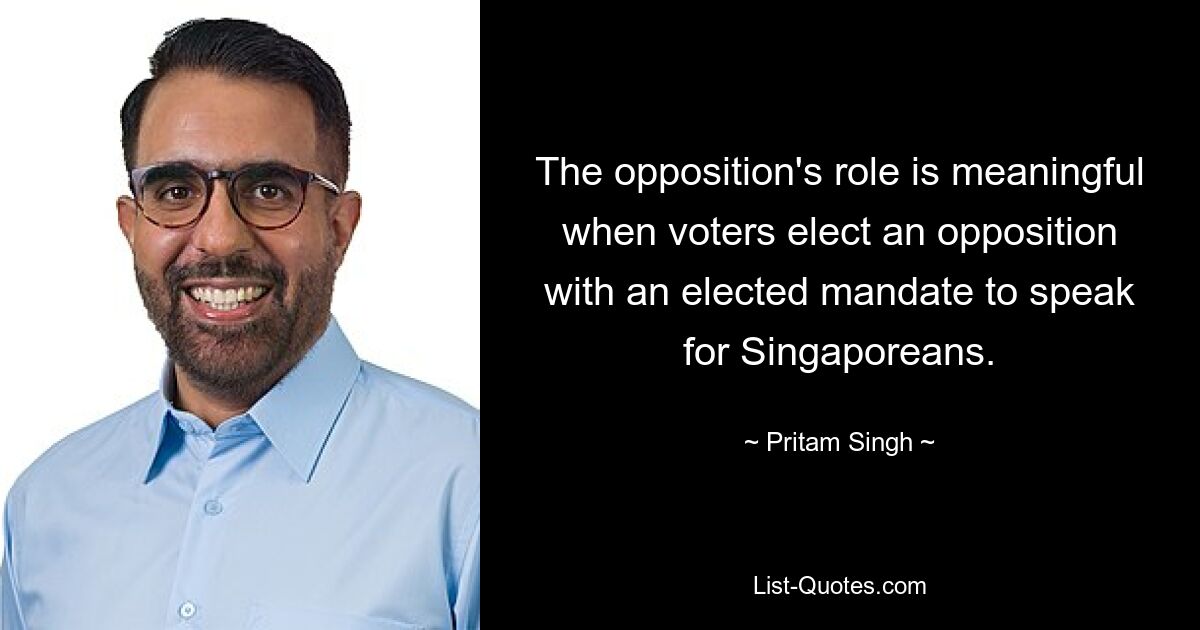 The opposition's role is meaningful when voters elect an opposition with an elected mandate to speak for Singaporeans. — © Pritam Singh