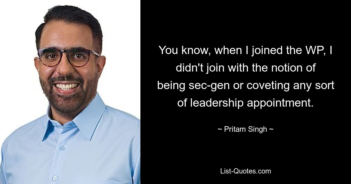 You know, when I joined the WP, I didn't join with the notion of being sec-gen or coveting any sort of leadership appointment. — © Pritam Singh