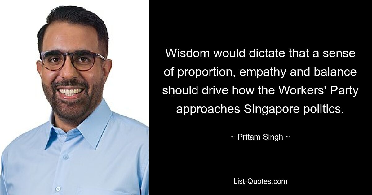 Wisdom would dictate that a sense of proportion, empathy and balance should drive how the Workers' Party approaches Singapore politics. — © Pritam Singh