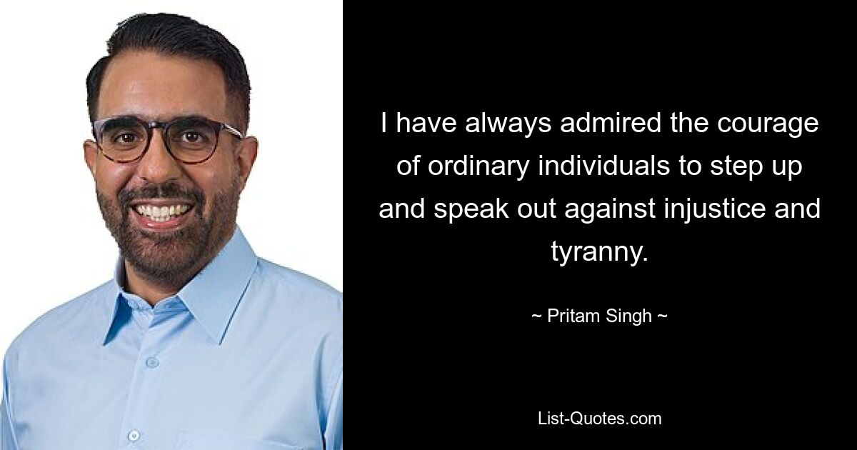 I have always admired the courage of ordinary individuals to step up and speak out against injustice and tyranny. — © Pritam Singh