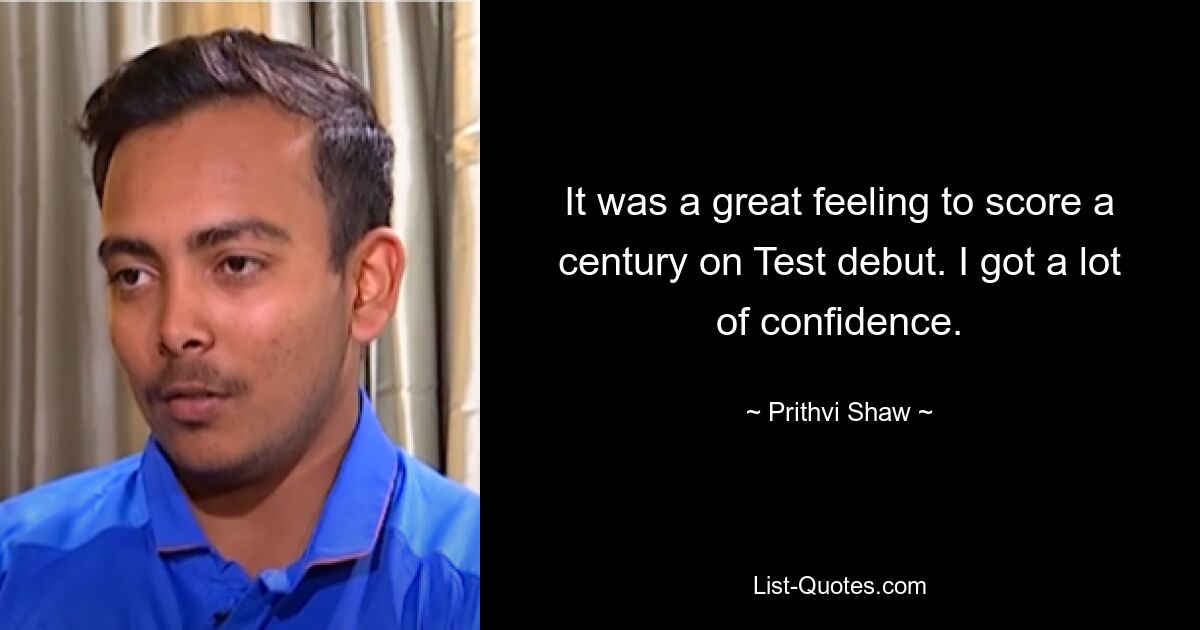 It was a great feeling to score a century on Test debut. I got a lot of confidence. — © Prithvi Shaw