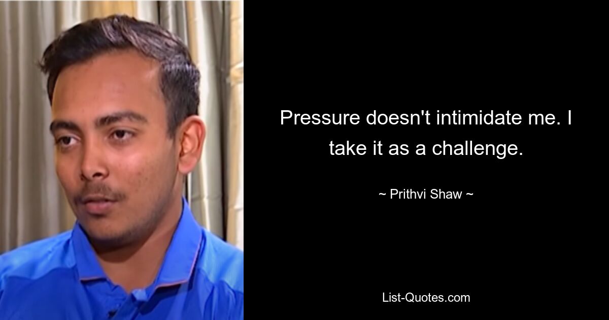 Pressure doesn't intimidate me. I take it as a challenge. — © Prithvi Shaw