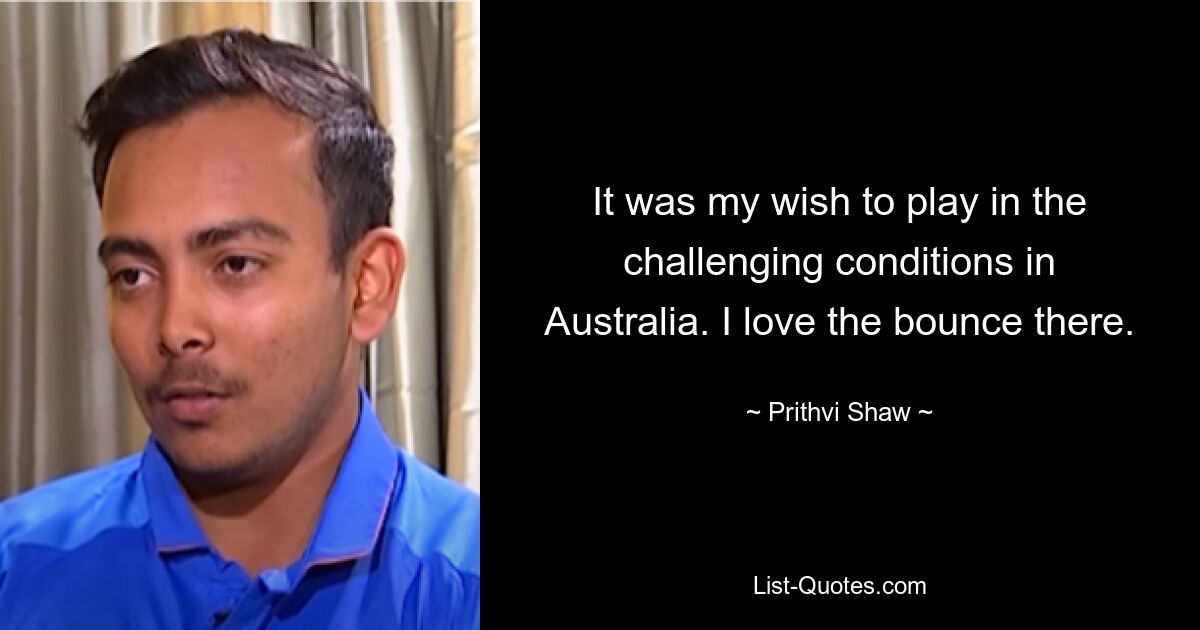 It was my wish to play in the challenging conditions in Australia. I love the bounce there. — © Prithvi Shaw