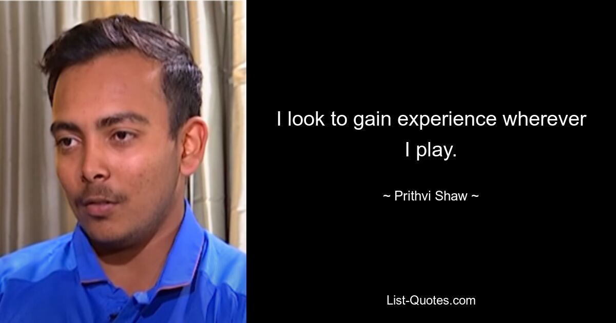 I look to gain experience wherever I play. — © Prithvi Shaw