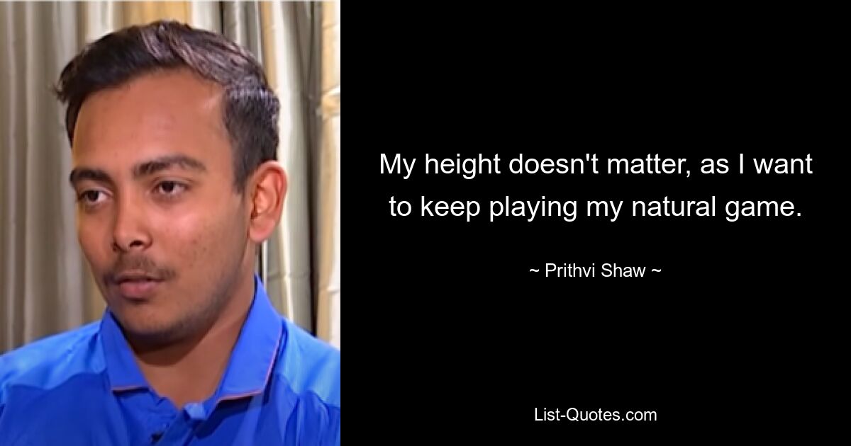 My height doesn't matter, as I want to keep playing my natural game. — © Prithvi Shaw