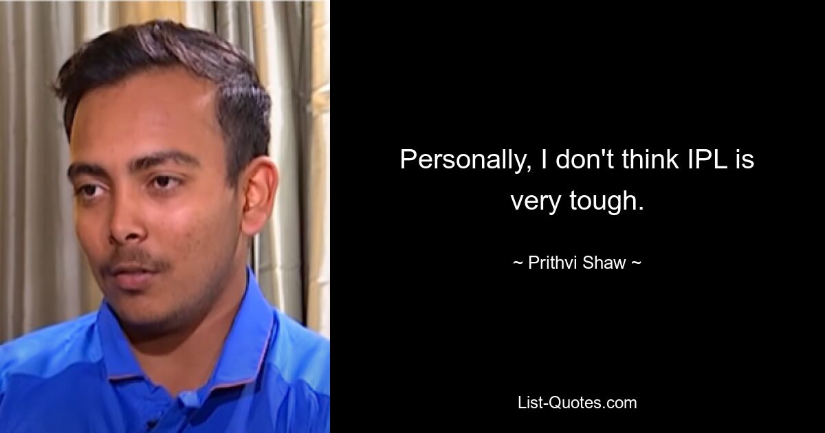 Personally, I don't think IPL is very tough. — © Prithvi Shaw