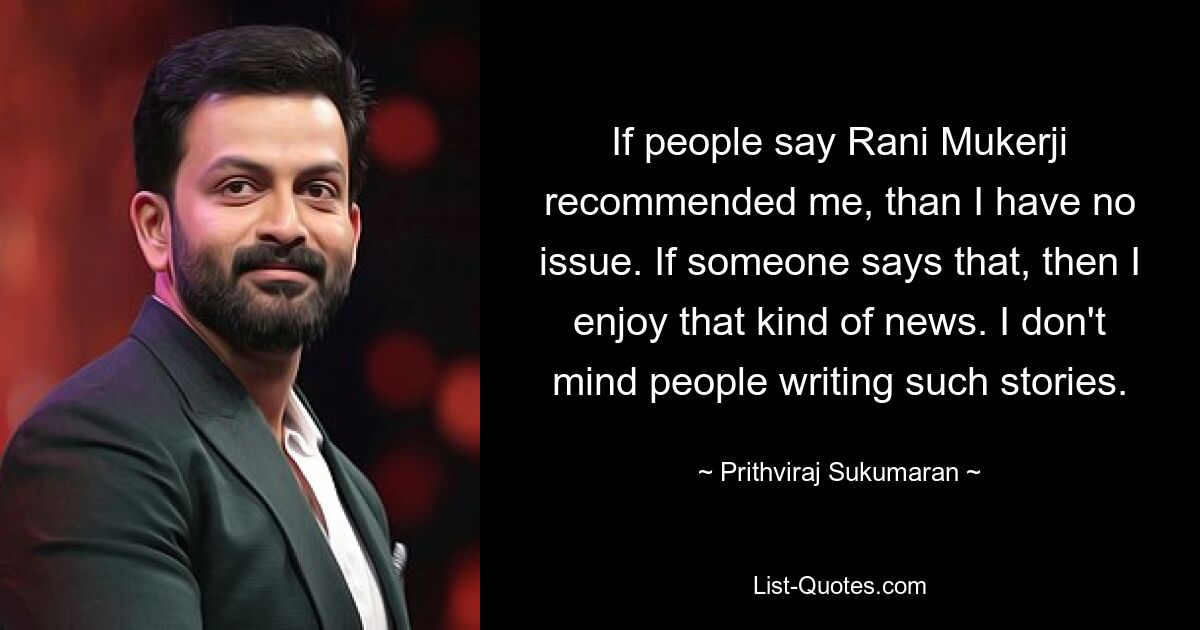 If people say Rani Mukerji recommended me, than I have no issue. If someone says that, then I enjoy that kind of news. I don't mind people writing such stories. — © Prithviraj Sukumaran