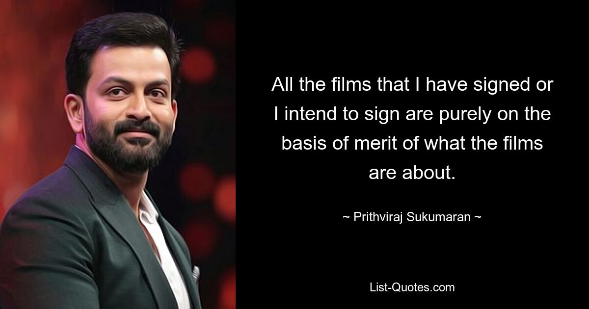 All the films that I have signed or I intend to sign are purely on the basis of merit of what the films are about. — © Prithviraj Sukumaran