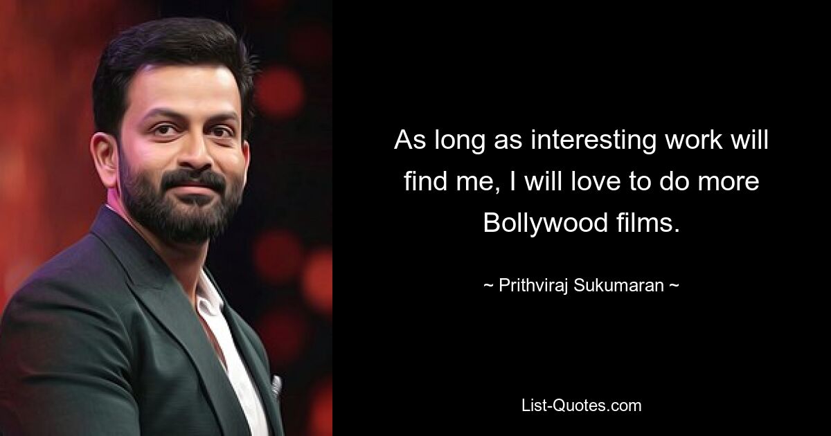 As long as interesting work will find me, I will love to do more Bollywood films. — © Prithviraj Sukumaran