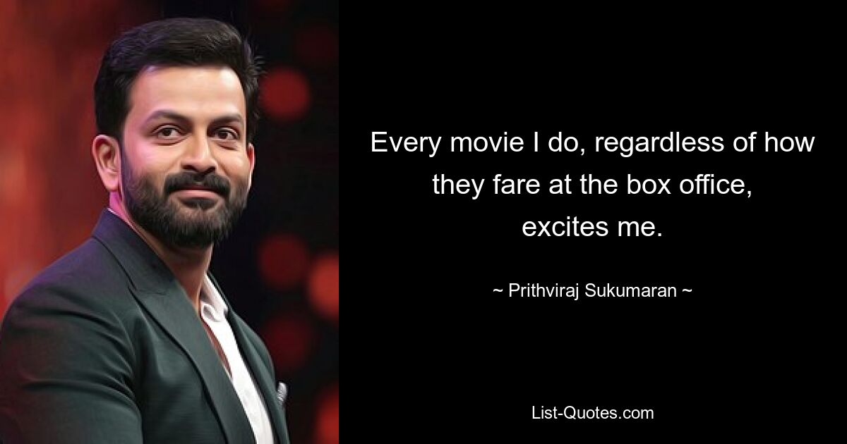 Every movie I do, regardless of how they fare at the box office, excites me. — © Prithviraj Sukumaran