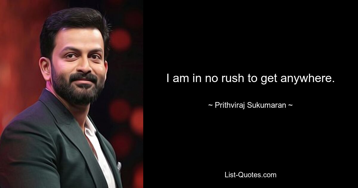 I am in no rush to get anywhere. — © Prithviraj Sukumaran