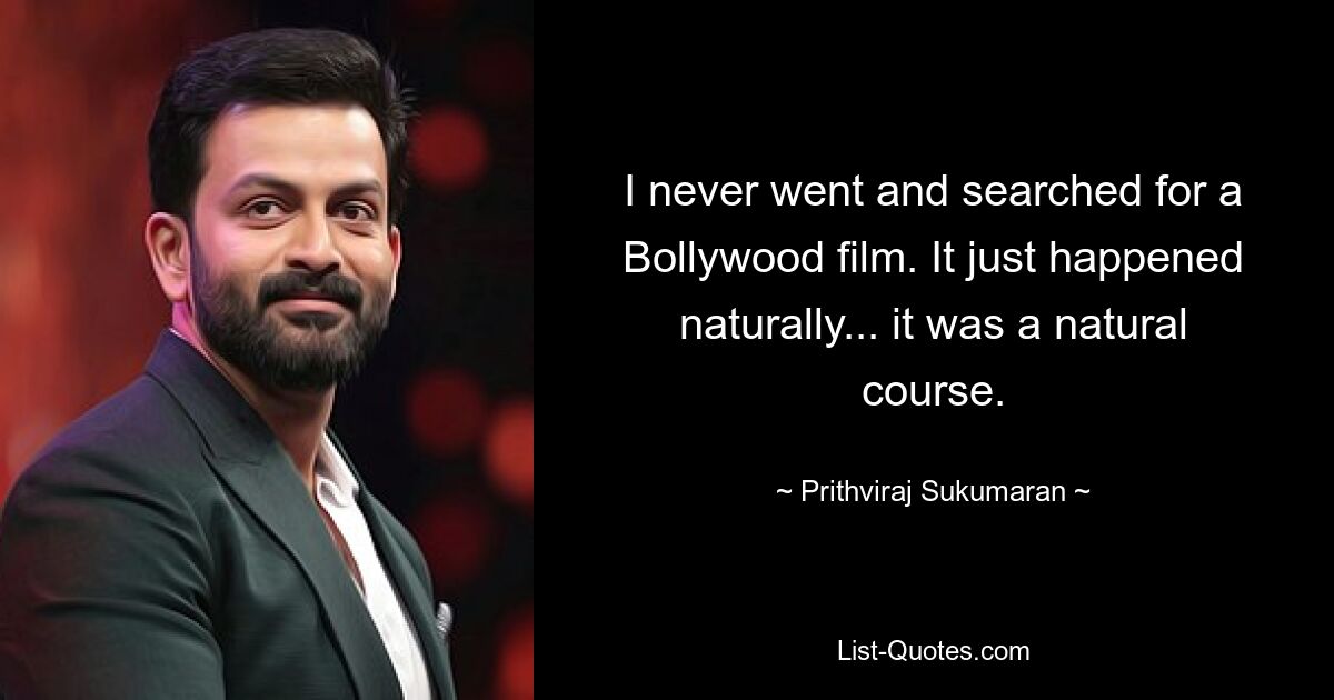 I never went and searched for a Bollywood film. It just happened naturally... it was a natural course. — © Prithviraj Sukumaran