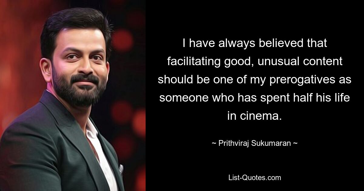 I have always believed that facilitating good, unusual content should be one of my prerogatives as someone who has spent half his life in cinema. — © Prithviraj Sukumaran