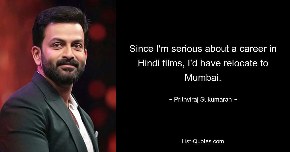 Since I'm serious about a career in Hindi films, I'd have relocate to Mumbai. — © Prithviraj Sukumaran