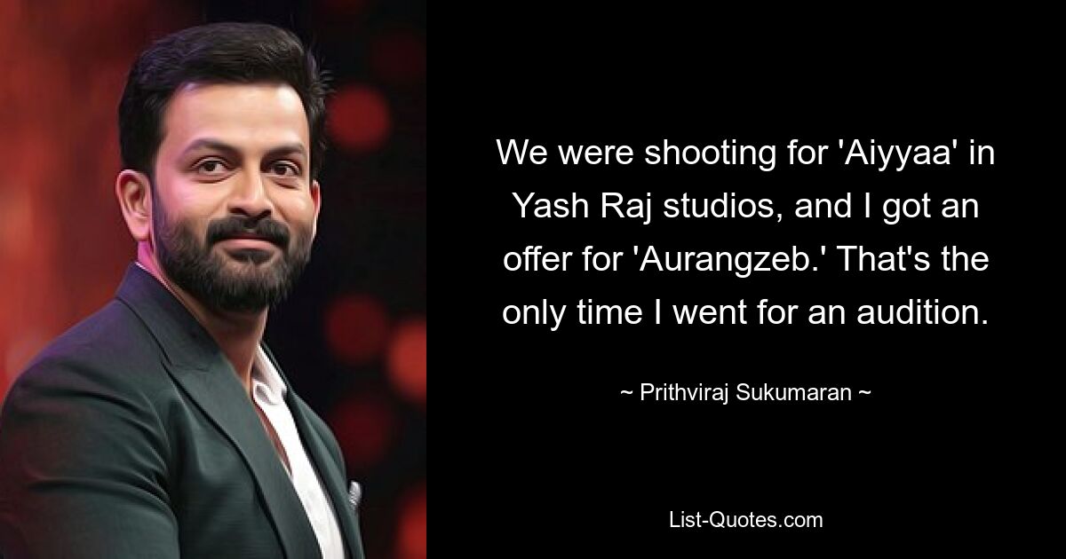 We were shooting for 'Aiyyaa' in Yash Raj studios, and I got an offer for 'Aurangzeb.' That's the only time I went for an audition. — © Prithviraj Sukumaran