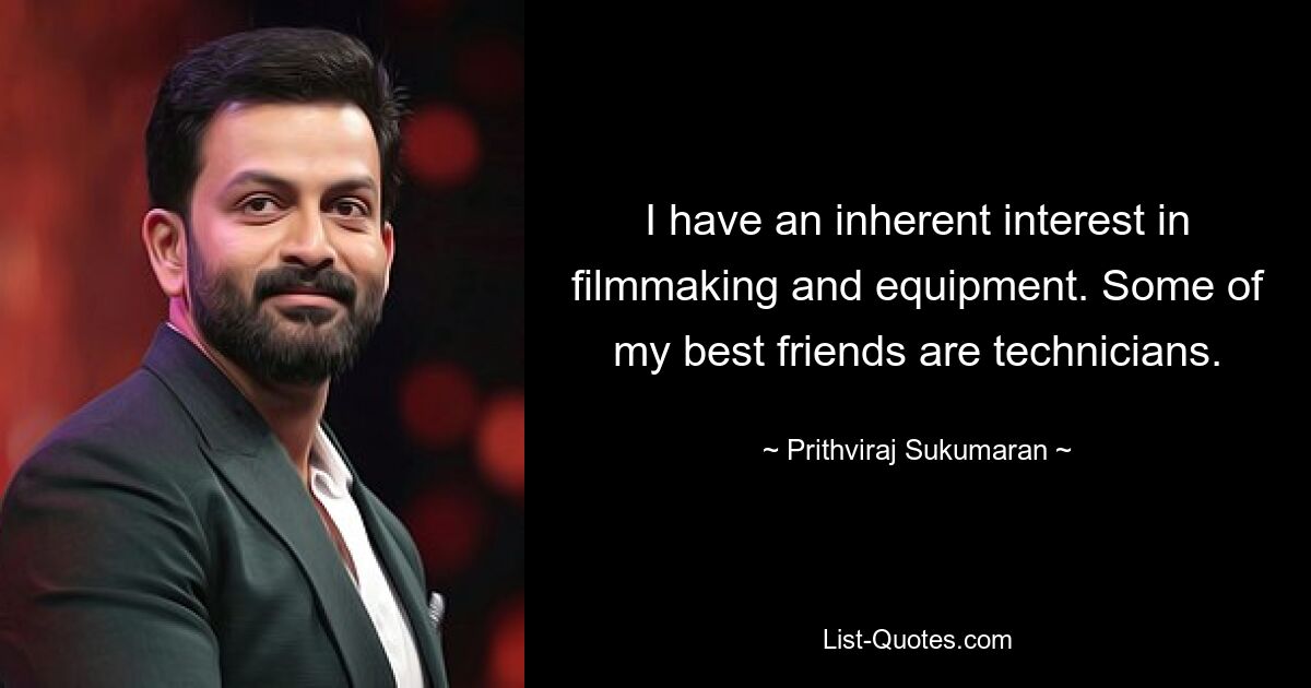 I have an inherent interest in filmmaking and equipment. Some of my best friends are technicians. — © Prithviraj Sukumaran