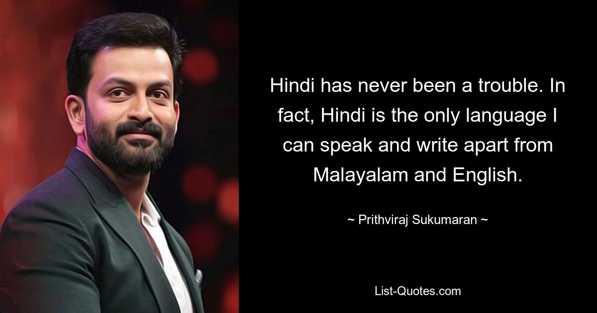 Hindi has never been a trouble. In fact, Hindi is the only language I can speak and write apart from Malayalam and English. — © Prithviraj Sukumaran