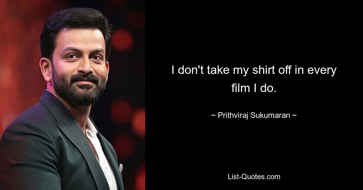 I don't take my shirt off in every film I do. — © Prithviraj Sukumaran