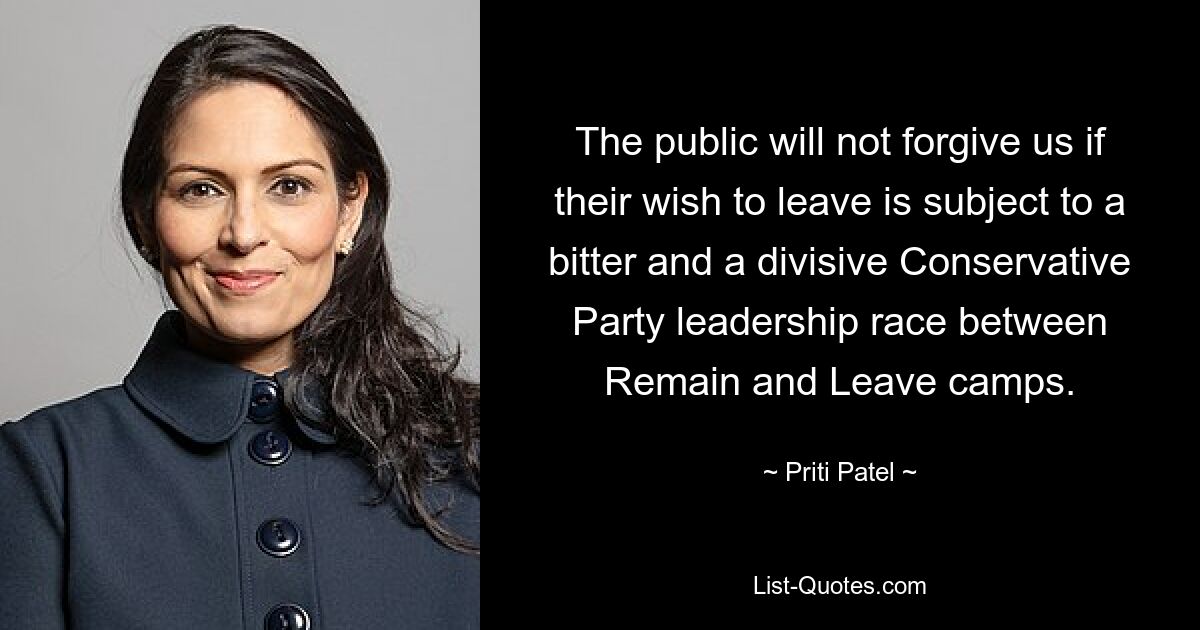 The public will not forgive us if their wish to leave is subject to a bitter and a divisive Conservative Party leadership race between Remain and Leave camps. — © Priti Patel