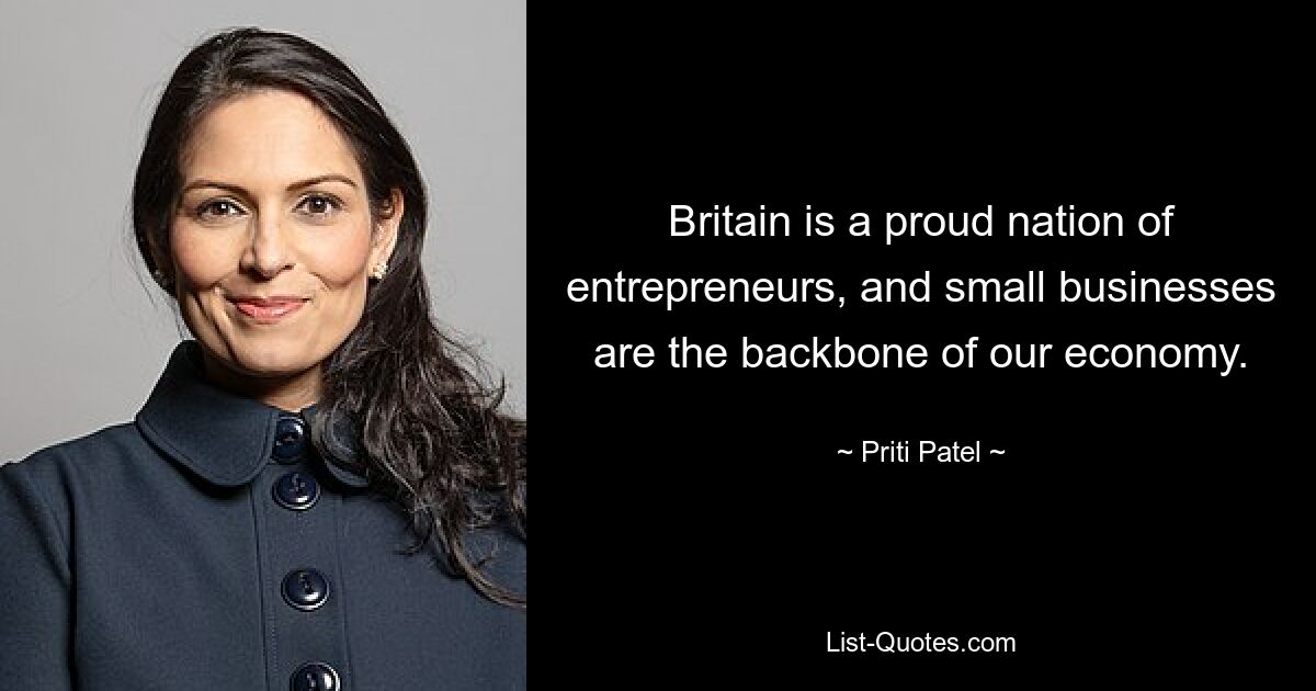 Britain is a proud nation of entrepreneurs, and small businesses are the backbone of our economy. — © Priti Patel