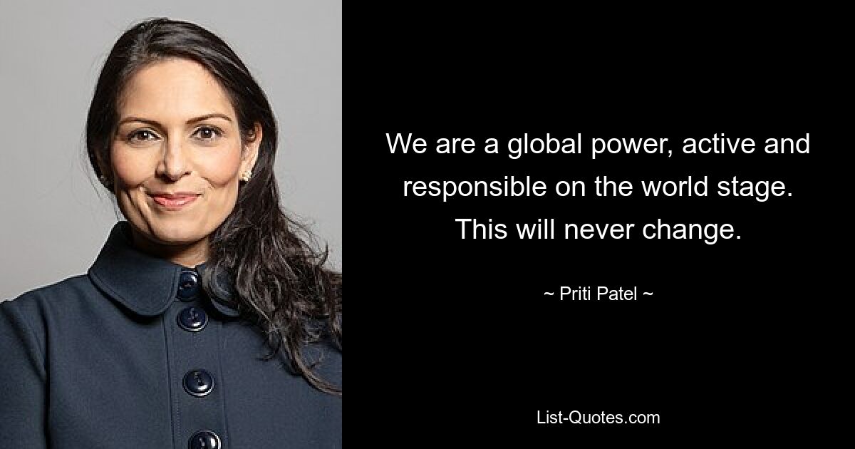 We are a global power, active and responsible on the world stage. This will never change. — © Priti Patel