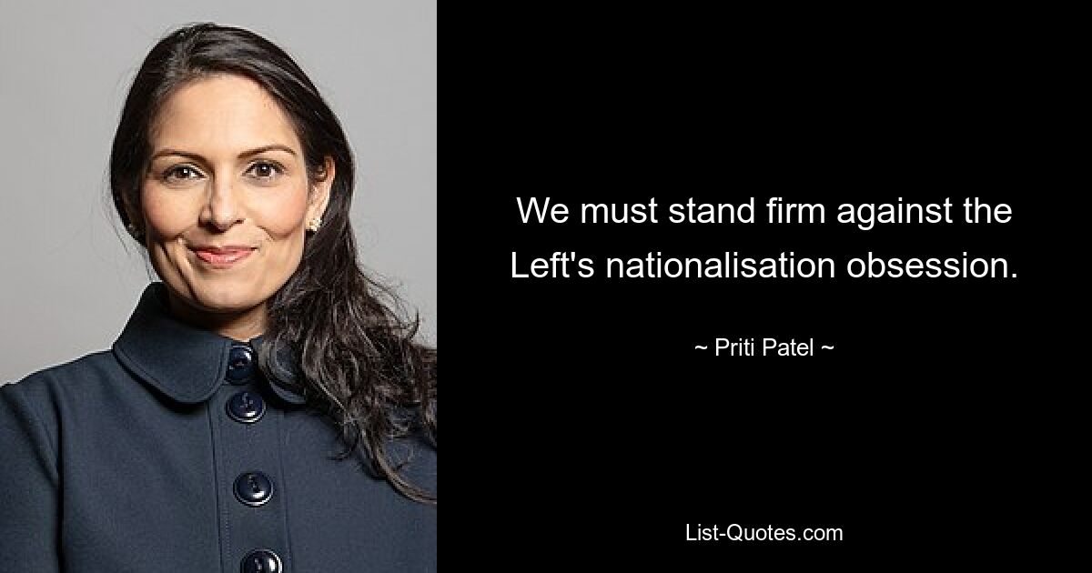 We must stand firm against the Left's nationalisation obsession. — © Priti Patel