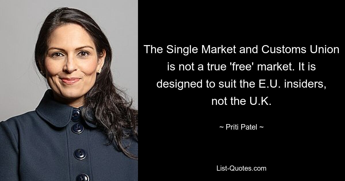 The Single Market and Customs Union is not a true 'free' market. It is designed to suit the E.U. insiders, not the U.K. — © Priti Patel