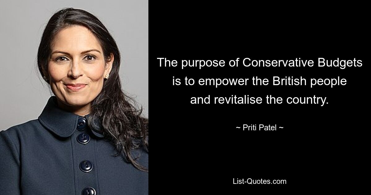 The purpose of Conservative Budgets is to empower the British people and revitalise the country. — © Priti Patel