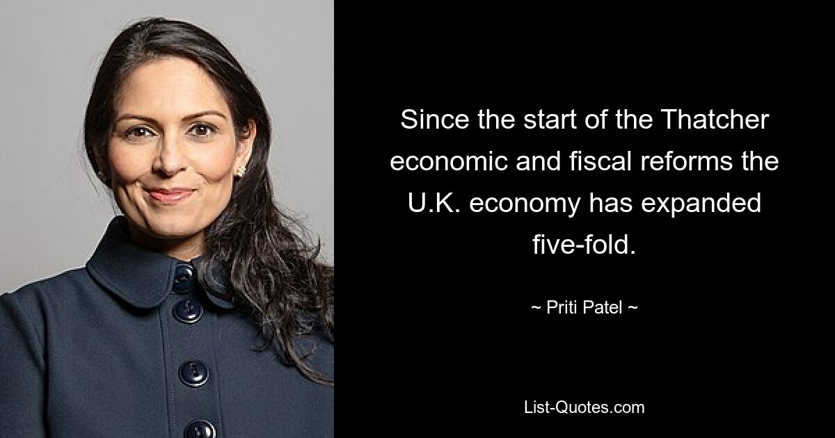 Since the start of the Thatcher economic and fiscal reforms the U.K. economy has expanded five-fold. — © Priti Patel