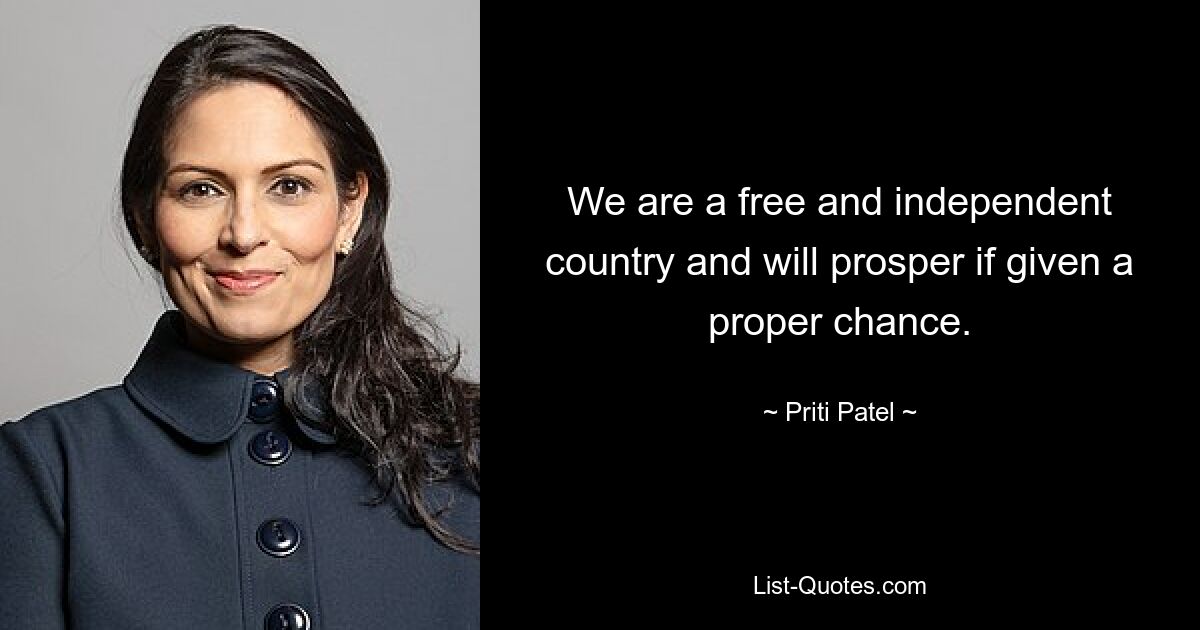 We are a free and independent country and will prosper if given a proper chance. — © Priti Patel