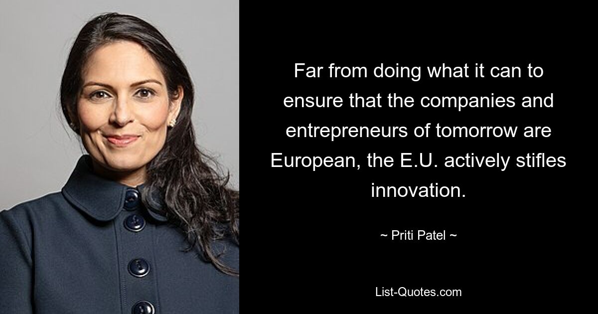 Far from doing what it can to ensure that the companies and entrepreneurs of tomorrow are European, the E.U. actively stifles innovation. — © Priti Patel