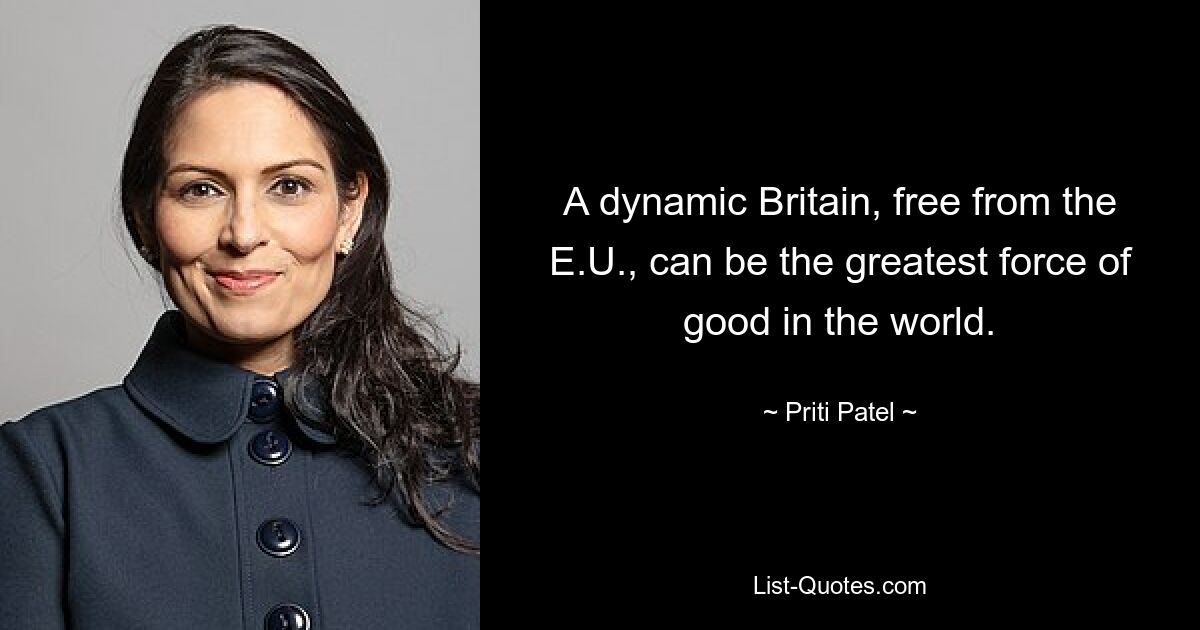 A dynamic Britain, free from the E.U., can be the greatest force of good in the world. — © Priti Patel