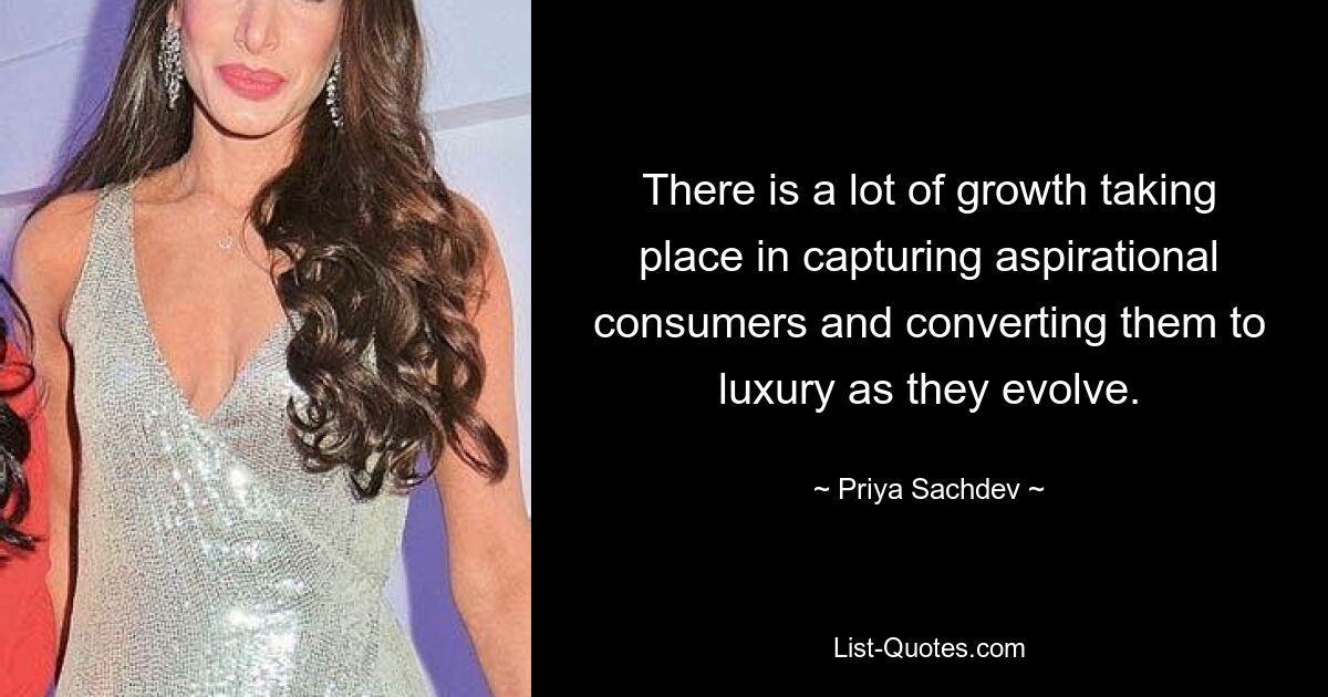 There is a lot of growth taking place in capturing aspirational consumers and converting them to luxury as they evolve. — © Priya Sachdev