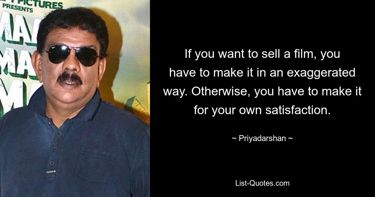 If you want to sell a film, you have to make it in an exaggerated way. Otherwise, you have to make it for your own satisfaction. — © Priyadarshan