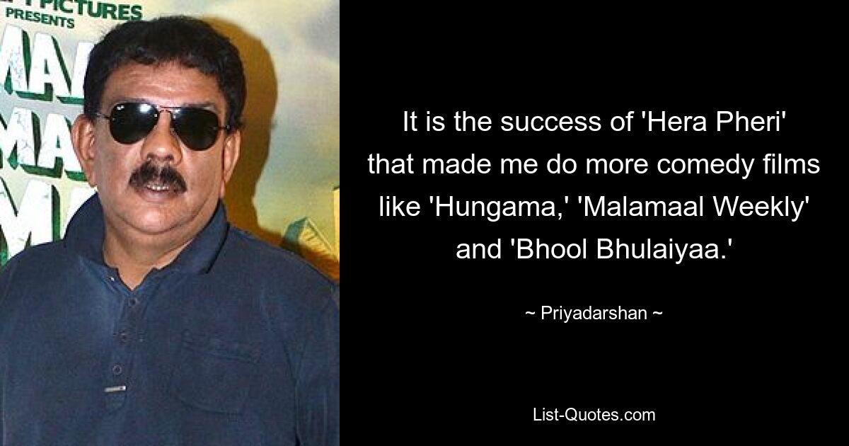 It is the success of 'Hera Pheri' that made me do more comedy films like 'Hungama,' 'Malamaal Weekly' and 'Bhool Bhulaiyaa.' — © Priyadarshan