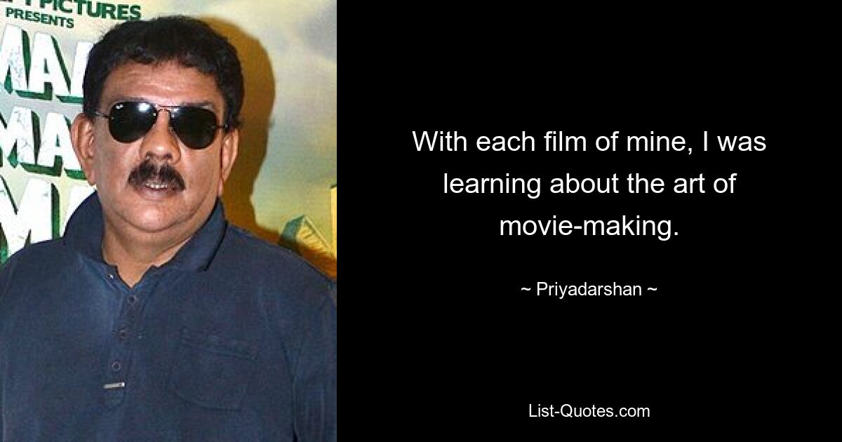 With each film of mine, I was learning about the art of movie-making. — © Priyadarshan