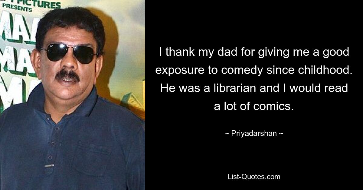 I thank my dad for giving me a good exposure to comedy since childhood. He was a librarian and I would read a lot of comics. — © Priyadarshan