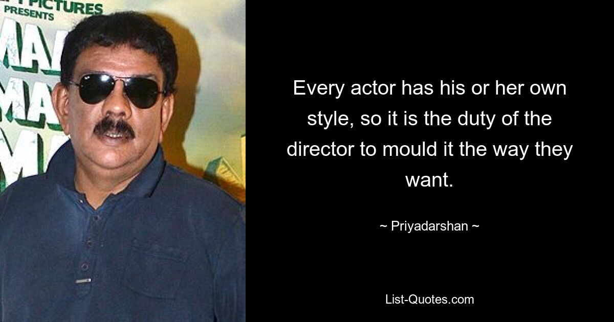 Every actor has his or her own style, so it is the duty of the director to mould it the way they want. — © Priyadarshan