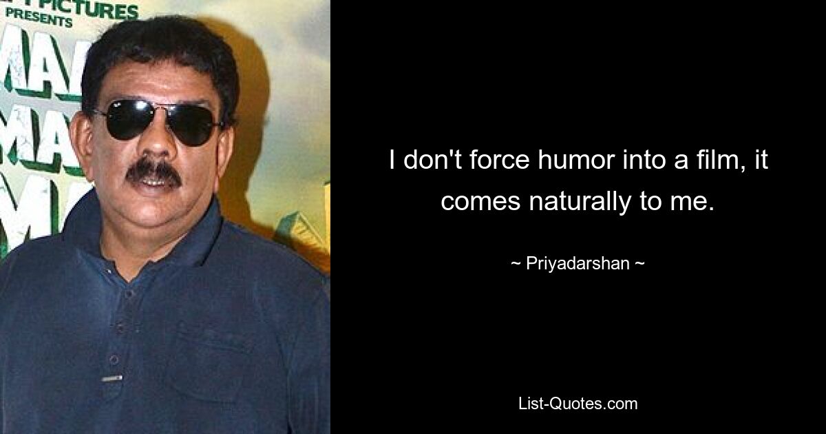 I don't force humor into a film, it comes naturally to me. — © Priyadarshan