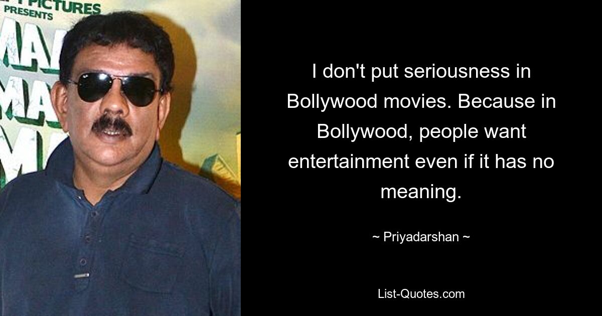 I don't put seriousness in Bollywood movies. Because in Bollywood, people want entertainment even if it has no meaning. — © Priyadarshan