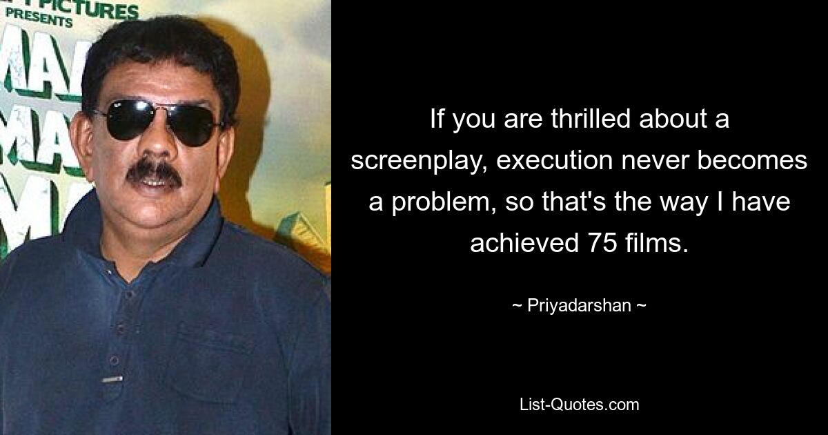 If you are thrilled about a screenplay, execution never becomes a problem, so that's the way I have achieved 75 films. — © Priyadarshan