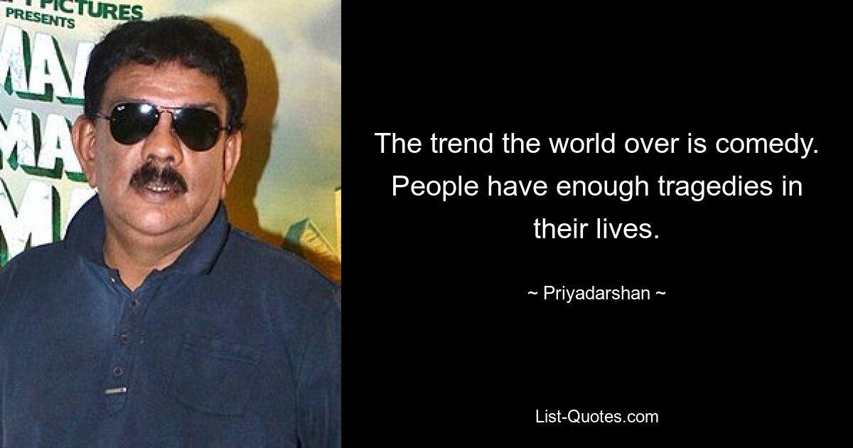 The trend the world over is comedy. People have enough tragedies in their lives. — © Priyadarshan