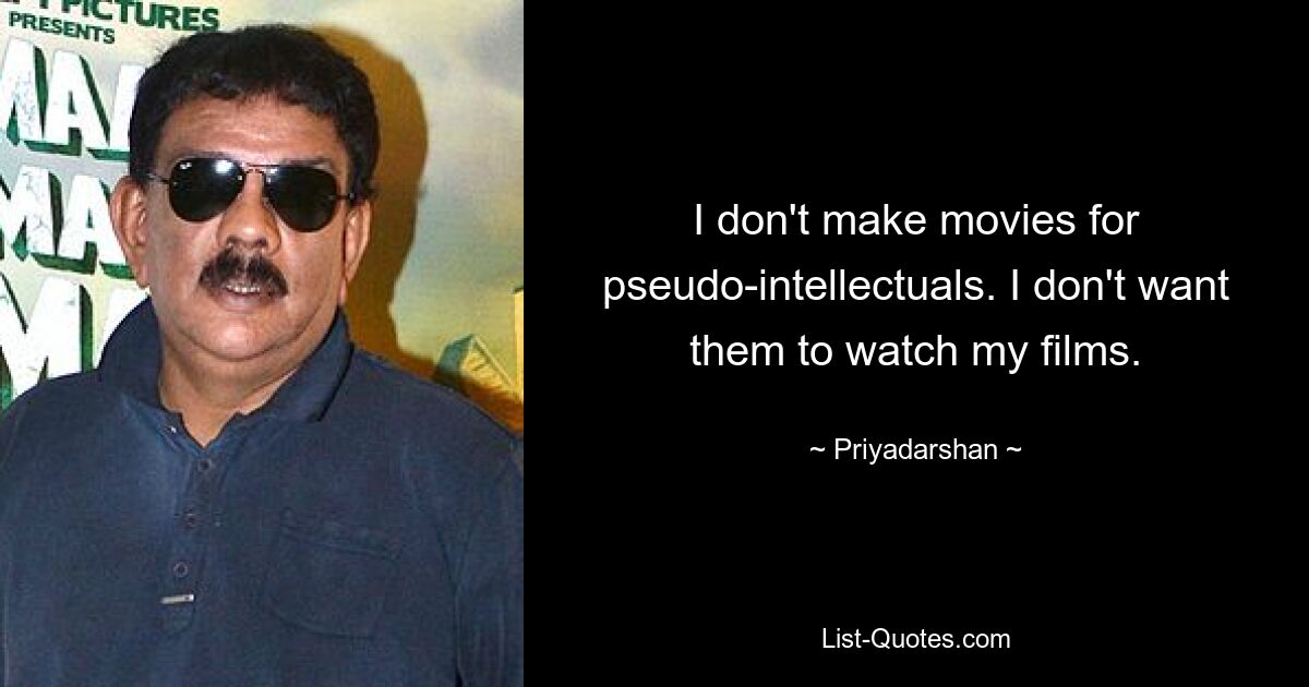 I don't make movies for pseudo-intellectuals. I don't want them to watch my films. — © Priyadarshan