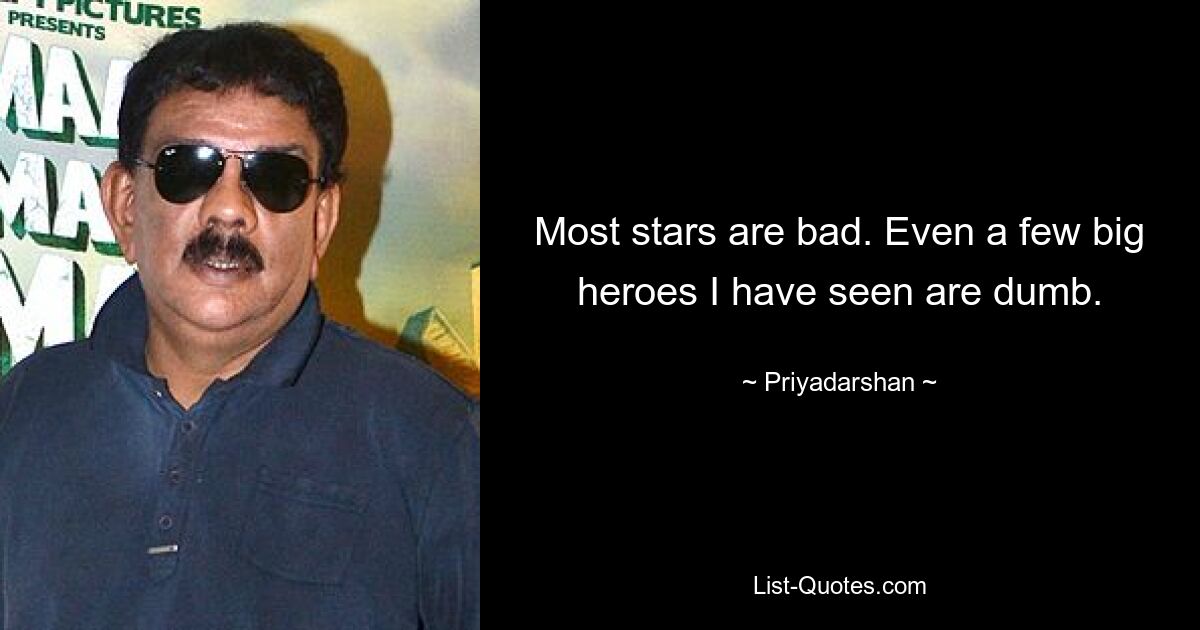 Most stars are bad. Even a few big heroes I have seen are dumb. — © Priyadarshan