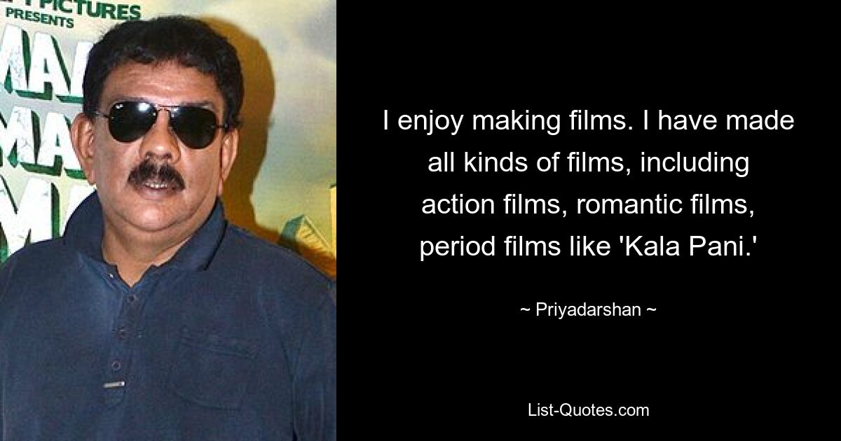 I enjoy making films. I have made all kinds of films, including action films, romantic films, period films like 'Kala Pani.' — © Priyadarshan