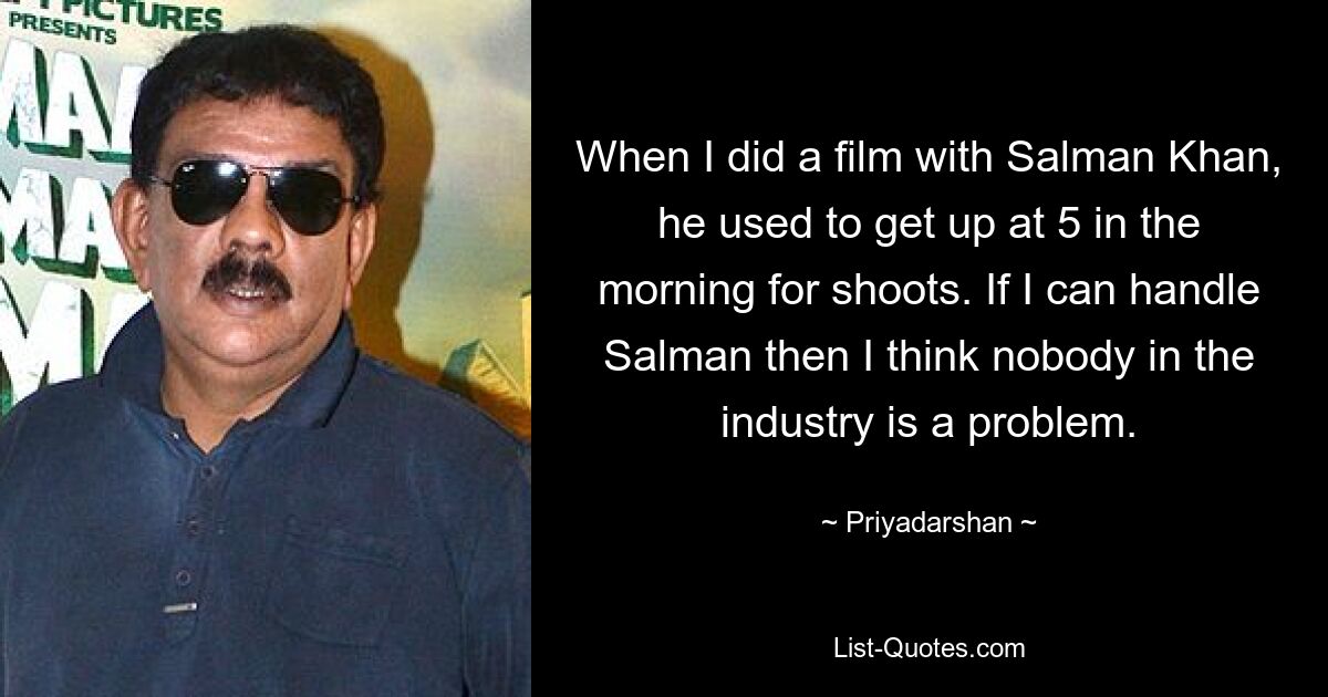 When I did a film with Salman Khan, he used to get up at 5 in the morning for shoots. If I can handle Salman then I think nobody in the industry is a problem. — © Priyadarshan