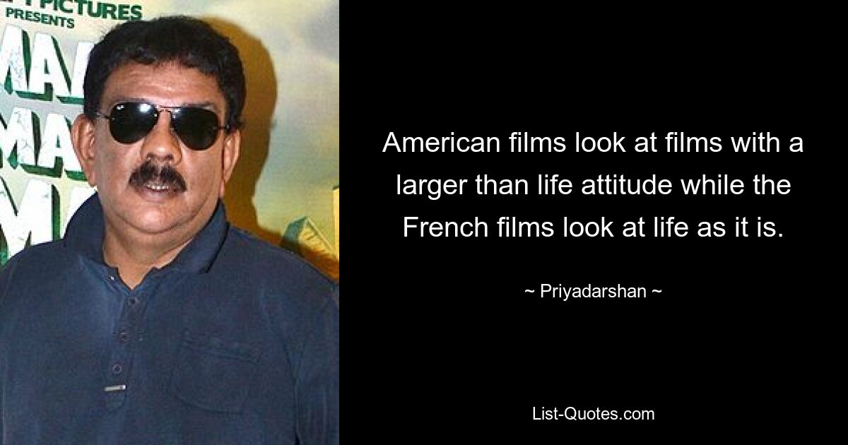 American films look at films with a larger than life attitude while the French films look at life as it is. — © Priyadarshan